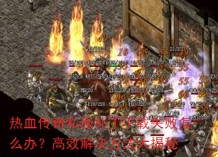 热血传奇私服补丁下载失败怎么办?高效解决方法大揭秘 热血传奇私服补丁下载失败怎么办?高效解决方法大揭秘