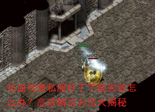 热血传奇私服补丁下载失败怎么办?高效解决方法大揭秘 热血传奇私服补丁下载失败怎么办?高效解决方法大揭秘