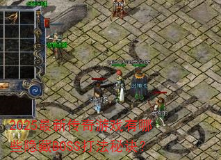 2025最新传奇游戏有哪些隐藏BOSS打法秘诀? 2025最新传奇游戏有哪些隐藏BOSS打法秘诀?