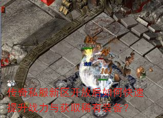 传奇私服新区开放后如何快速提升战力与获取稀有装备? 传奇私服新区开放后如何快速提升战力与获取稀有装备?