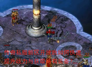 传奇私服新区开放后如何快速提升战力与获取稀有装备? 传奇私服新区开放后如何快速提升战力与获取稀有装备?