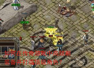 如何在传奇游戏中高效刷装备并打造顶级角色? 如何在传奇游戏中高效刷装备并打造顶级角色?