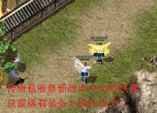 传奇私服最新版本中如何快速获取稀有装备与提升战力? 传奇私服最新版本中如何快速获取稀有装备与提升战力?