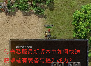 传奇私服最新版本中如何快速获取稀有装备与提升战力? 传奇私服最新版本中如何快速获取稀有装备与提升战力?