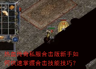 热血传奇私服合击版新手如何快速掌握合击技能技巧? 热血传奇私服合击版新手如何快速掌握合击技能技巧?