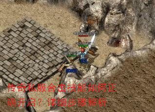 传奇私服合击技能如何正确开启?详细步骤解析 传奇私服合击技能如何正确开启?详细步骤解析