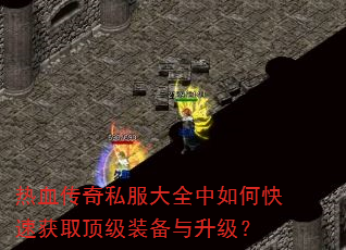 热血传奇私服大全中如何快速获取顶级装备与升级? 热血传奇私服大全中如何快速获取顶级装备与升级?