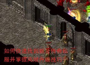 如何快速找到新开传奇私服并掌握高效升级技巧? 如何快速找到新开传奇私服并掌握高效升级技巧?