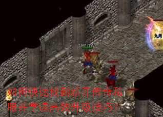 如何快速找到新开传奇私服并掌握高效升级技巧? 如何快速找到新开传奇私服并掌握高效升级技巧?