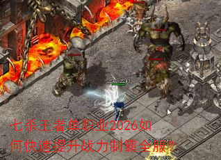 七杀王者单职业2026如何快速提升战力制霸全服? 七杀王者单职业2026如何快速提升战力制霸全服?