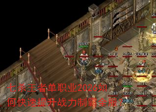 七杀王者单职业2026如何快速提升战力制霸全服? 七杀王者单职业2026如何快速提升战力制霸全服?