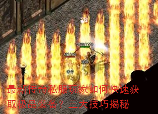 最新传奇私服玩家如何快速获取极品装备?三大技巧揭秘 最新传奇私服玩家如何快速获取极品装备?三大技巧揭秘