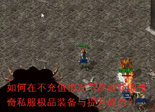 如何在不充值情况下高效获取传奇私服极品装备与提升战力? 如何在不充值情况下高效获取传奇私服极品装备与提升战力?