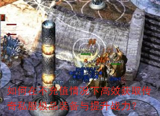 如何在不充值情况下高效获取传奇私服极品装备与提升战力? 如何在不充值情况下高效获取传奇私服极品装备与提升战力?