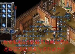 传奇私服0点新服开启后如何快速获取顶级装备与提升战力? 传奇私服0点新服开启后如何快速获取顶级装备与提升战力?