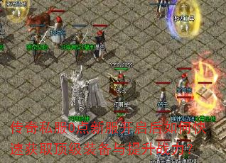 传奇私服0点新服开启后如何快速获取顶级装备与提升战力? 传奇私服0点新服开启后如何快速获取顶级装备与提升战力?