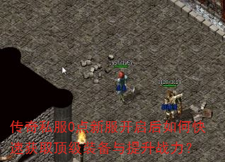 传奇私服0点新服开启后如何快速获取顶级装备与提升战力? 传奇私服0点新服开启后如何快速获取顶级装备与提升战力?