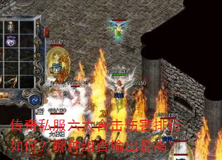 传奇私服六大合击伤害排行如何?哪种组合输出最高? 传奇私服六大合击伤害排行如何?哪种组合输出最高?