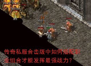 传奇私服合击版中如何搭配职业组合才能发挥最强战力? 传奇私服合击版中如何搭配职业组合才能发挥最强战力?