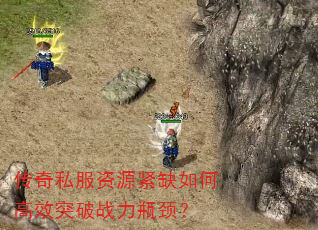 传奇私服资源紧缺如何高效突破战力瓶颈? 传奇私服资源紧缺如何高效突破战力瓶颈?