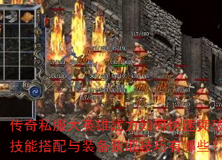 传奇私服大英雄战力如何快速突破?技能搭配与装备获取技巧有哪些? 传奇私服大英雄战力如何快速突破?技能搭配与装备获取技巧有哪些?