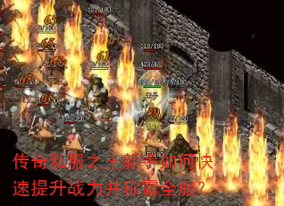 传奇私服之王新手如何快速提升战力并称霸全服? 传奇私服之王新手如何快速提升战力并称霸全服?