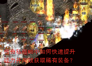 传奇私服M8中如何快速提升战力并高效获取稀有装备? 传奇私服M8中如何快速提升战力并高效获取稀有装备?