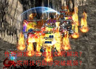 传奇游戏卡关难题如何解决?三大实用技巧助你突破瓶颈? 传奇游戏卡关难题如何解决?三大实用技巧助你突破瓶颈?