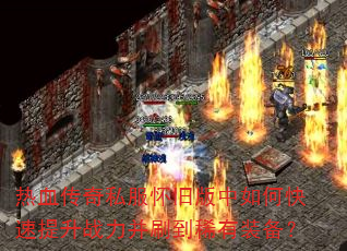 热血传奇私服怀旧版中如何快速提升战力并刷到稀有装备? 热血传奇私服怀旧版中如何快速提升战力并刷到稀有装备?