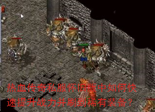 热血传奇私服怀旧版中如何快速提升战力并刷到稀有装备? 热血传奇私服怀旧版中如何快速提升战力并刷到稀有装备?