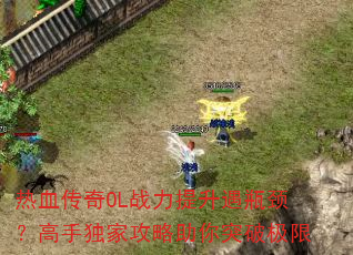 热血传奇OL战力提升遇瓶颈?高手独家攻略助你突破极限 热血传奇OL战力提升遇瓶颈?高手独家攻略助你突破极限