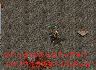 热血传奇120级公益服零氪金玩家如何快速升级并获取顶级装备? 热血传奇120级公益服零氪金玩家如何快速升级并获取顶级装备?