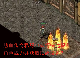 热血传奇私服中如何快速提升角色战力并获取顶级装备? 热血传奇私服中如何快速提升角色战力并获取顶级装备?