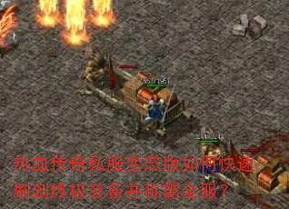 热血传奇私服变态版如何快速刷到终极装备并称霸全服? 热血传奇私服变态版如何快速刷到终极装备并称霸全服?