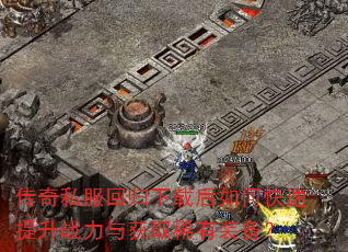 传奇私服回归下载后如何快速提升战力与获取稀有装备? 传奇私服回归下载后如何快速提升战力与获取稀有装备?