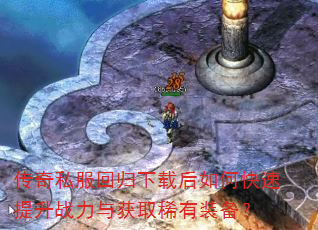 传奇私服回归下载后如何快速提升战力与获取稀有装备? 传奇私服回归下载后如何快速提升战力与获取稀有装备?