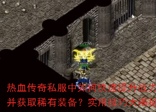 热血传奇私服中如何快速提升战力并获取稀有装备?实用技巧大揭秘 热血传奇私服中如何快速提升战力并获取稀有装备?实用技巧大揭秘
