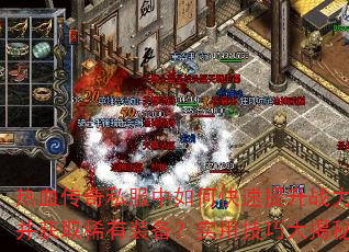 热血传奇私服中如何快速提升战力并获取稀有装备?实用技巧大揭秘 热血传奇私服中如何快速提升战力并获取稀有装备?实用技巧大揭秘