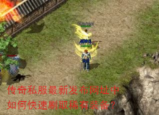 传奇私服最新发布网址中如何快速刷取稀有装备? 传奇私服最新发布网址中如何快速刷取稀有装备?