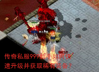 传奇私服999新手如何快速升级并获取稀有装备? 传奇私服999新手如何快速升级并获取稀有装备?