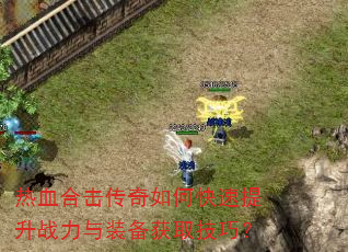 热血合击传奇如何快速提升战力与装备获取技巧? 热血合击传奇如何快速提升战力与装备获取技巧?