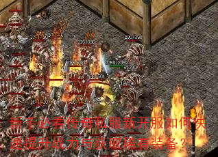 新手必看传奇私服新开服如何快速提升战力与获取稀有装备? 新手必看传奇私服新开服如何快速提升战力与获取稀有装备?