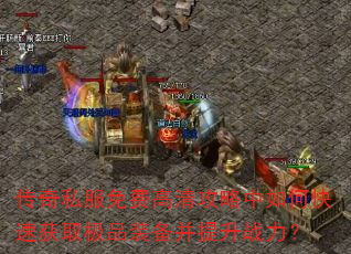 传奇私服免费高清攻略中如何快速获取极品装备并提升战力? 传奇私服免费高清攻略中如何快速获取极品装备并提升战力?