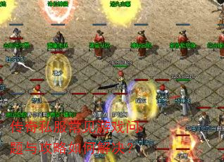 传奇私服常见游戏问题与攻略如何解决? 传奇私服常见游戏问题与攻略如何解决?