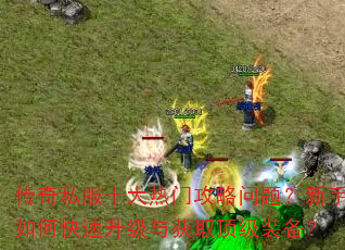 传奇私服十大热门攻略问题?新手如何快速升级与获取顶级装备? 传奇私服十大热门攻略问题?新手如何快速升级与获取顶级装备?