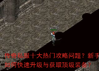 传奇私服十大热门攻略问题?新手如何快速升级与获取顶级装备? 传奇私服十大热门攻略问题?新手如何快速升级与获取顶级装备?