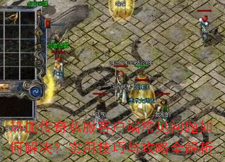 热血传奇私服客户端常见问题如何解决?实用技巧与攻略全解析 热血传奇私服客户端常见问题如何解决?实用技巧与攻略全解析