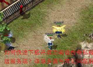 如何快速下载并成功架设传奇私服单机版服务端?详细步骤与常见问题解答 如何快速下载并成功架设传奇私服单机版服务端?详细步骤与常见问题解答