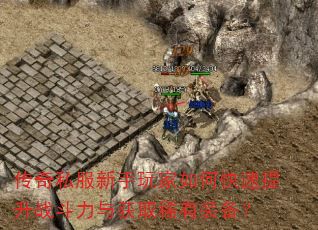 传奇私服新手玩家如何快速提升战斗力与获取稀有装备? 传奇私服新手玩家如何快速提升战斗力与获取稀有装备?