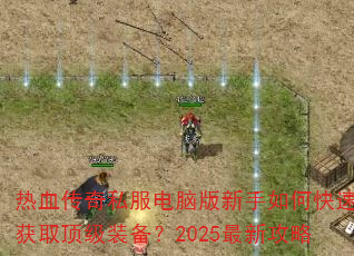 热血传奇私服电脑版新手如何快速获取顶级装备?2025最新攻略 热血传奇私服电脑版新手如何快速获取顶级装备?2025最新攻略
